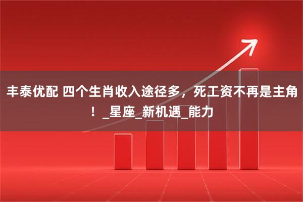 丰泰优配 四个生肖收入途径多，死工资不再是主角！_星座_新机遇_能力