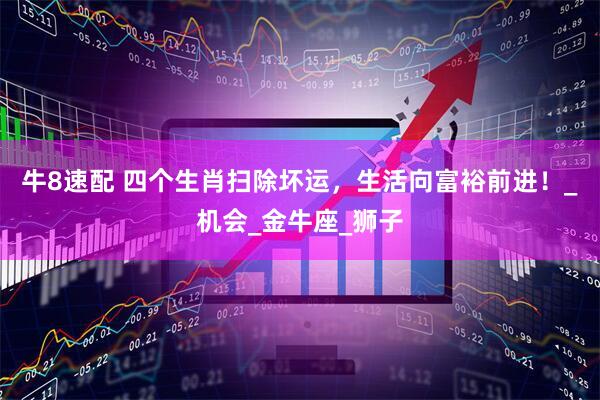 牛8速配 四个生肖扫除坏运，生活向富裕前进！_机会_金牛座_狮子
