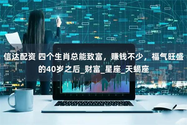 信达配资 四个生肖总能致富，赚钱不少，福气旺盛的40岁之后_财富_星座_天蝎座