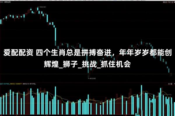 爱配配资 四个生肖总是拼搏奋进，年年岁岁都能创辉煌_狮子_挑战_抓住机会