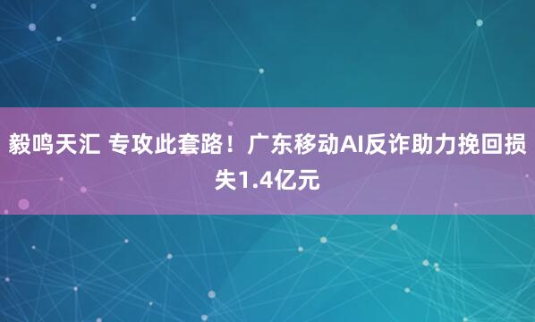 毅鸣天汇 专攻此套路！广东移动AI反诈助力挽回损失1.4亿元