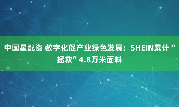 中国星配资 数字化促产业绿色发展：SHEIN累计“拯救”4.8万米面料