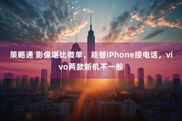 策略通 影像堪比微单，能替iPhone接电话，vivo两款新机不一般