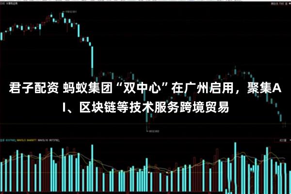 君子配资 蚂蚁集团“双中心”在广州启用，聚集AI、区块链等技术服务跨境贸易