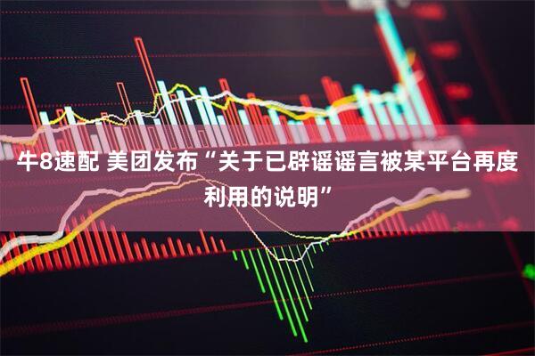牛8速配 美团发布“关于已辟谣谣言被某平台再度利用的说明”
