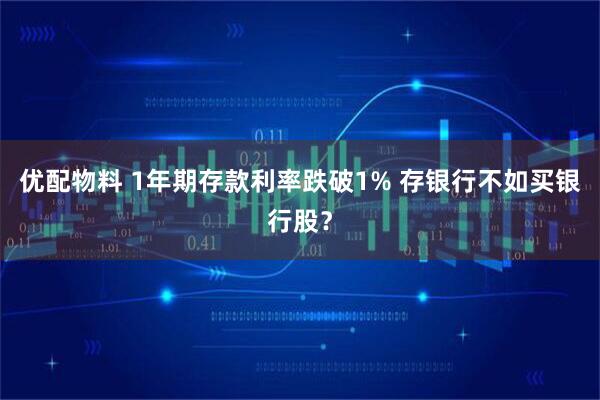 优配物料 1年期存款利率跌破1% 存银行不如买银行股？