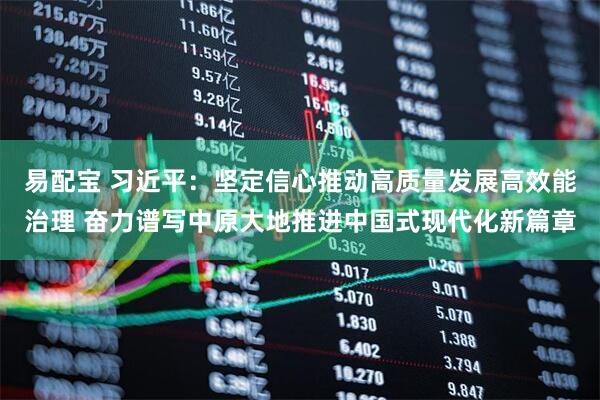 易配宝 习近平：坚定信心推动高质量发展高效能治理 奋力谱写中原大地推进中国式现代化新篇章
