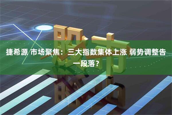捷希源 市场聚焦：三大指数集体上涨 弱势调整告一段落？