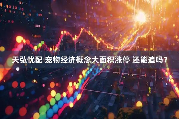 天弘忧配 宠物经济概念大面积涨停 还能追吗？