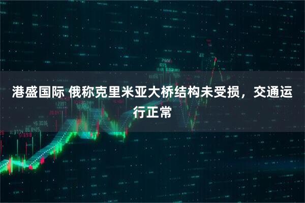 港盛国际 俄称克里米亚大桥结构未受损，交通运行正常