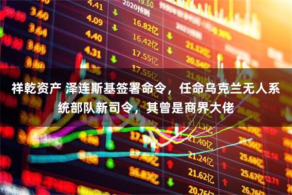 祥乾资产 泽连斯基签署命令，任命乌克兰无人系统部队新司令，其曾是商界大佬