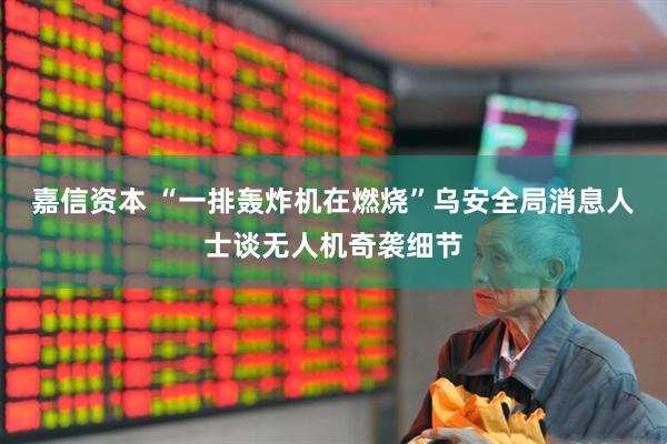 嘉信资本 “一排轰炸机在燃烧”乌安全局消息人士谈无人机奇袭细节