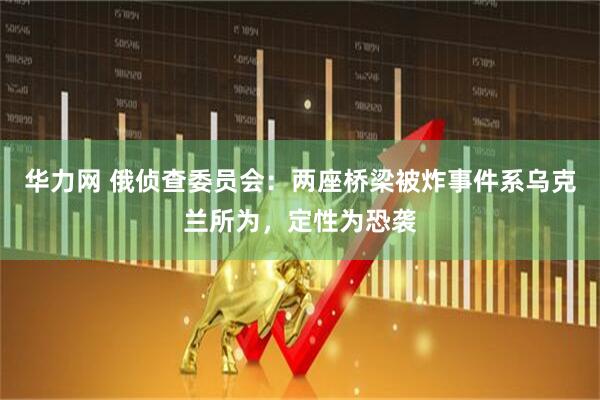 华力网 俄侦查委员会：两座桥梁被炸事件系乌克兰所为，定性为恐袭