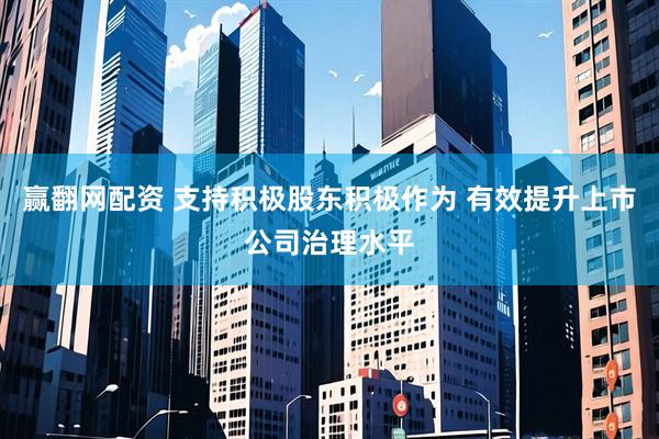 赢翻网配资 支持积极股东积极作为 有效提升上市公司治理水平