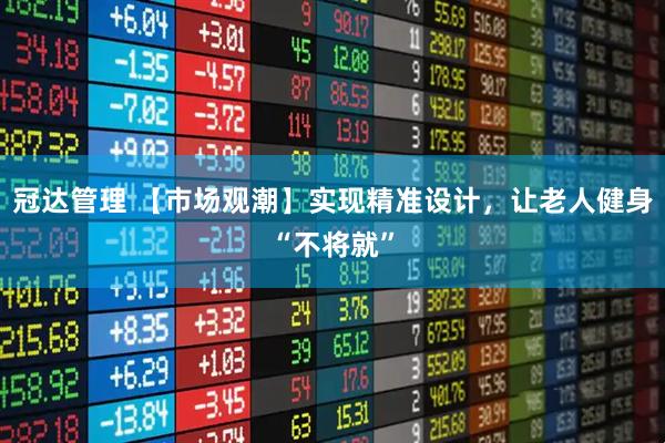 冠达管理 【市场观潮】实现精准设计，让老人健身“不将就”