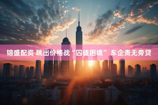 镕盛配资 跳出价格战“囚徒困境” 车企责无旁贷