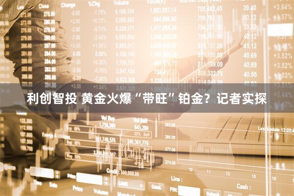 利创智投 黄金火爆“带旺”铂金？记者实探