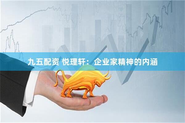 九五配资 悦理轩：企业家精神的内涵