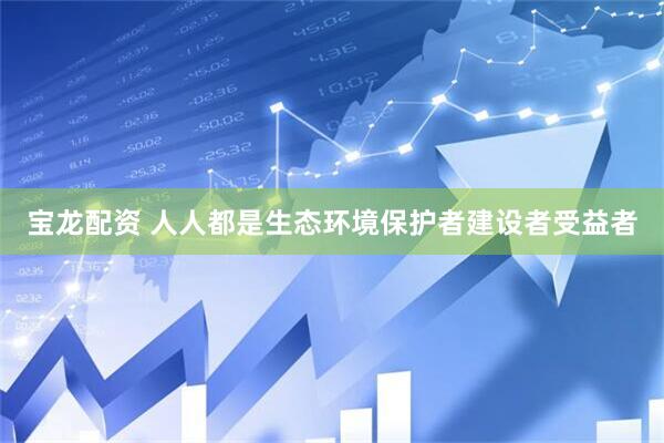宝龙配资 人人都是生态环境保护者建设者受益者