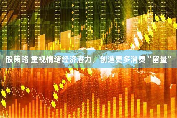 股策略 重视情绪经济潜力，创造更多消费“留量”