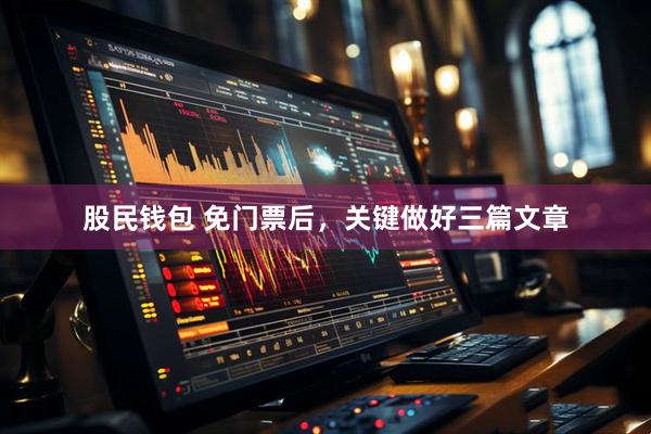 股民钱包 免门票后，关键做好三篇文章