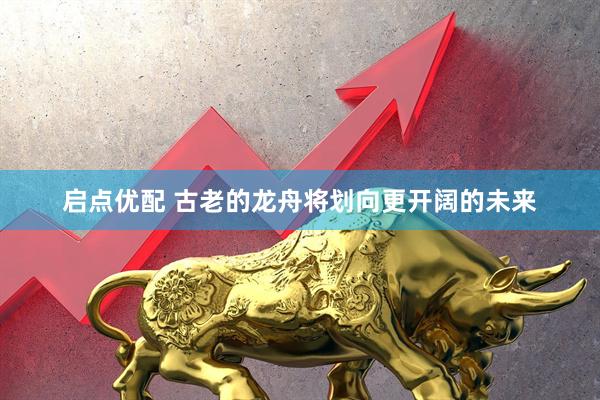 启点优配 古老的龙舟将划向更开阔的未来