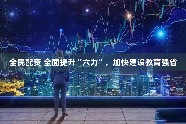 全民配资 全面提升“六力”，加快建设教育强省