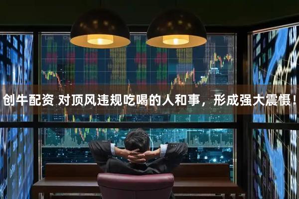 创牛配资 对顶风违规吃喝的人和事，形成强大震慑！
