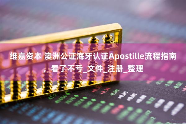 维嘉资本 澳洲公证海牙认证Apostille流程指南，看了不亏_文件_注册_整理