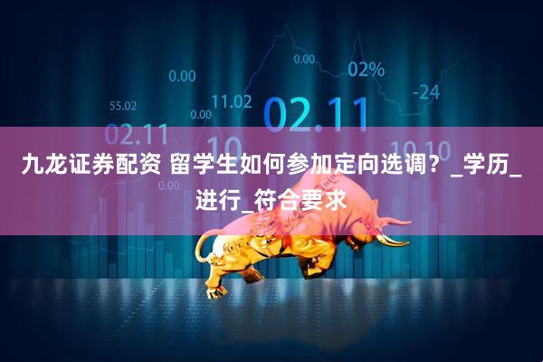 九龙证券配资 留学生如何参加定向选调？_学历_进行_符合要求