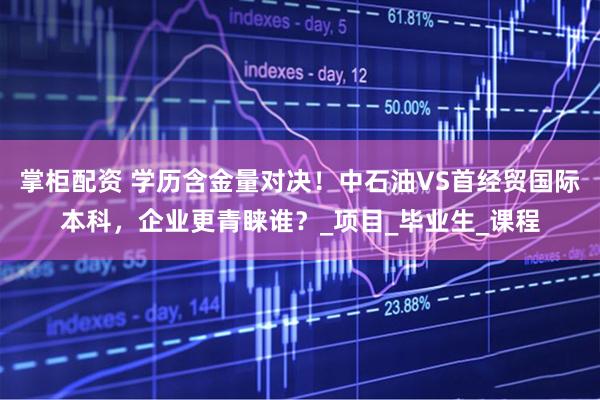 掌柜配资 学历含金量对决！中石油VS首经贸国际本科，企业更青睐谁？_项目_毕业生_课程