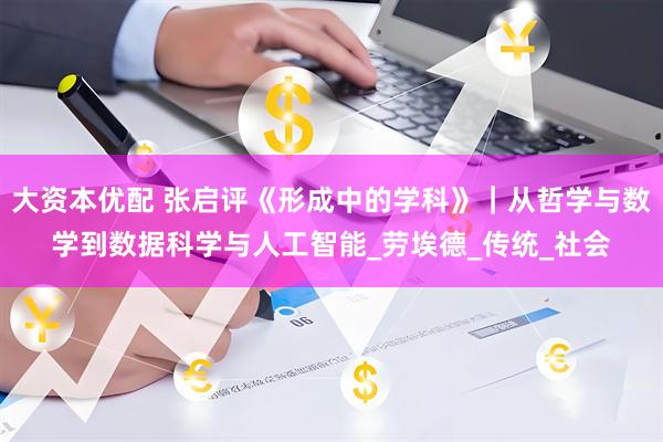 大资本优配 张启评《形成中的学科》｜从哲学与数学到数据科学与人工智能_劳埃德_传统_社会