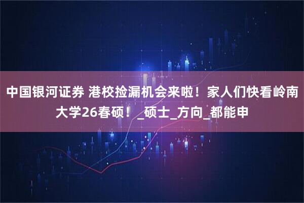 中国银河证券 港校捡漏机会来啦！家人们快看岭南大学26春硕！_硕士_方向_都能申