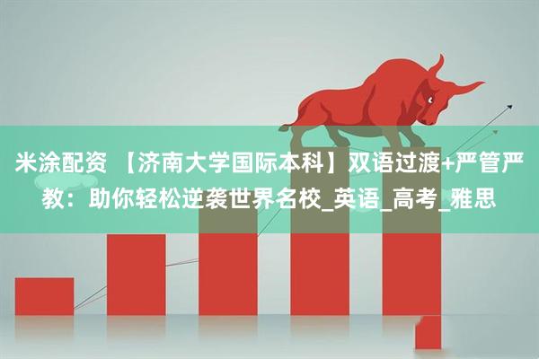 米涂配资 【济南大学国际本科】双语过渡+严管严教：助你轻松逆袭世界名校_英语_高考_雅思
