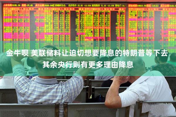 金牛呗 美联储料让迫切想要降息的特朗普等下去 其余央行则有更多理由降息