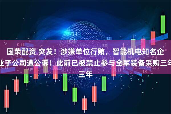 国荣配资 突发！涉嫌单位行贿，智能机电知名企业子公司遭公诉！此前已被禁止参与全军装备采购三年