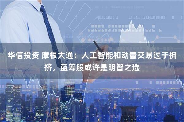 华信投资 摩根大通：人工智能和动量交易过于拥挤，蓝筹股或许是明智之选