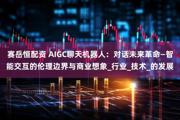 赛岳恒配资 AIGC聊天机器人：对话未来革命—智能交互的伦理边界与商业想象_行业_技术_的发展