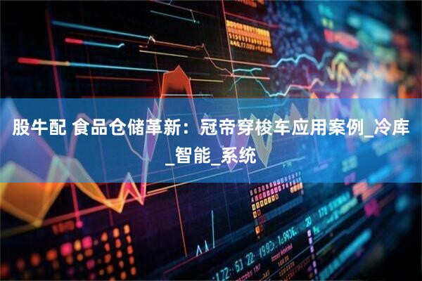 股牛配 食品仓储革新：冠帝穿梭车应用案例_冷库_智能_系统