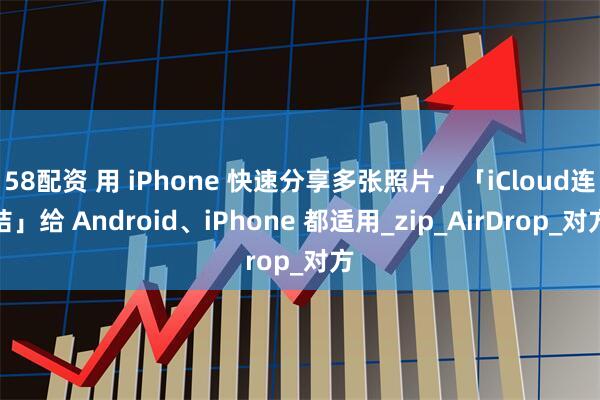 58配资 用 iPhone 快速分享多张照片，「iCloud连结」给 Android、iPhone 都适用_zip_AirDrop_对方