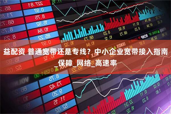 益配资 普通宽带还是专线？中小企业宽带接入指南_保障_网络_高速率