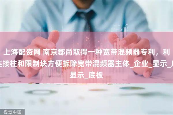 上海配资网 南京郡尚取得一种宽带混频器专利，利用连接柱和限制块方便拆除宽带混频器主体_企业_显示_底板