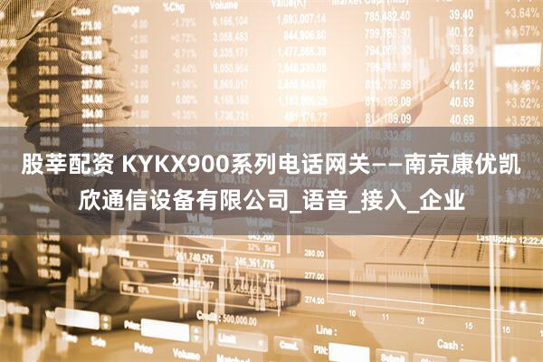 股莘配资 KYKX900系列电话网关——南京康优凯欣通信设备有限公司_语音_接入_企业