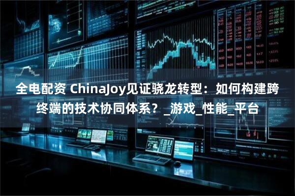 全电配资 ChinaJoy见证骁龙转型：如何构建跨终端的技术协同体系？_游戏_性能_平台