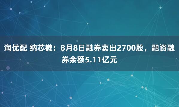 淘优配 纳芯微：8月8日融券卖出2700股，融资融券余额5.11亿元