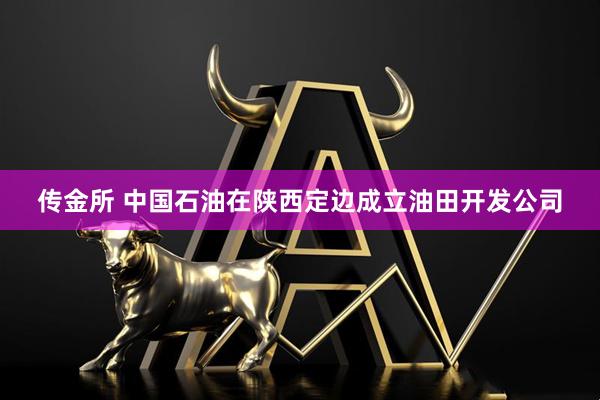 传金所 中国石油在陕西定边成立油田开发公司