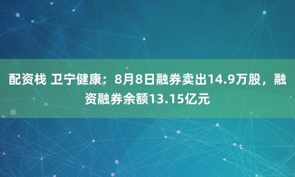 配资栈 卫宁健康：8月8日融券卖出14.9万股，融资融券余额13.15亿元