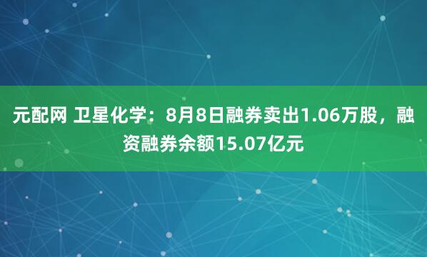 元配网 卫星化学：8月8日融券卖出1.06万股，融资融券余额15.07亿元