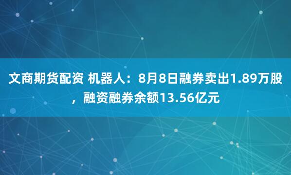 文商期货配资 机器人：8月8日融券卖出1.89万股，融资融券余额13.56亿元