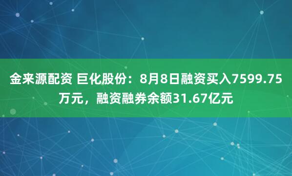 金来源配资 巨化股份：8月8日融资买入7599.75万元，融资融券余额31.67亿元